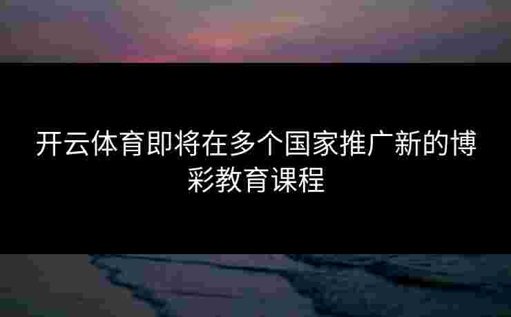 开云体育即将在多个国家推广新的博彩教育课程