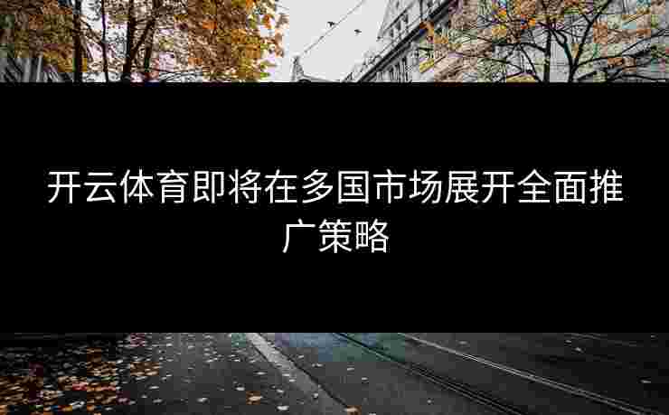 开云体育即将在多国市场展开全面推广策略
