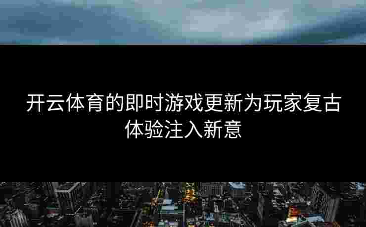 开云体育的即时游戏更新为玩家复古体验注入新意