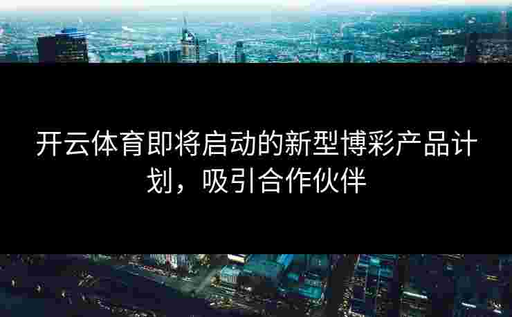 开云体育即将启动的新型博彩产品计划，吸引合作伙伴