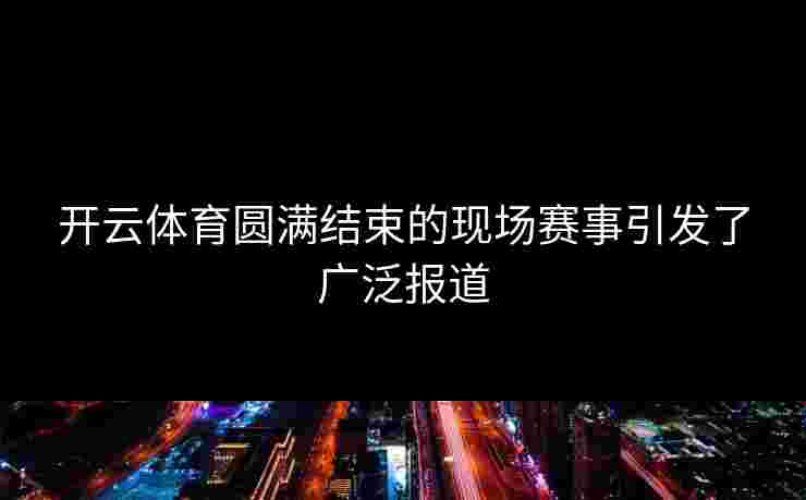 开云体育圆满结束的现场赛事引发了广泛报道