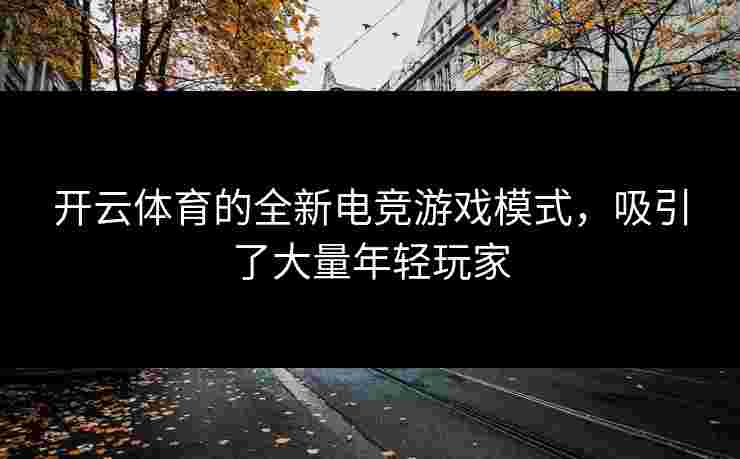 开云体育的全新电竞游戏模式，吸引了大量年轻玩家