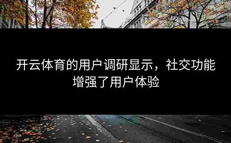 开云体育的用户调研显示，社交功能增强了用户体验