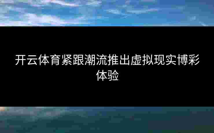 开云体育紧跟潮流推出虚拟现实博彩体验