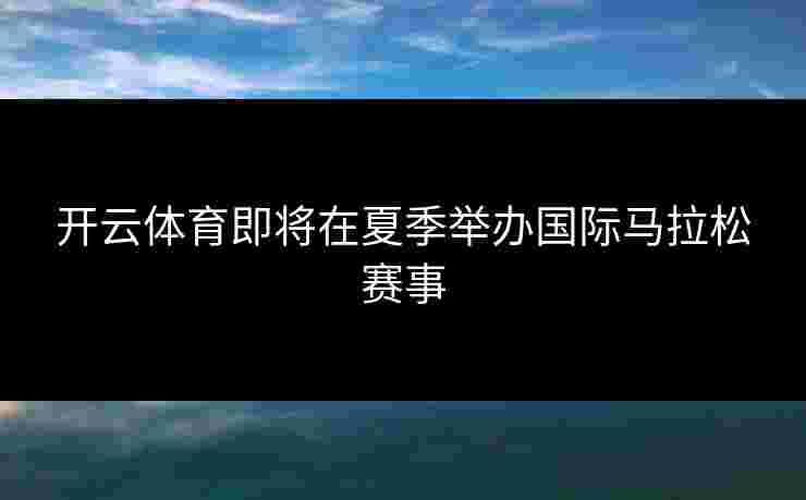 开云体育即将在夏季举办国际马拉松赛事