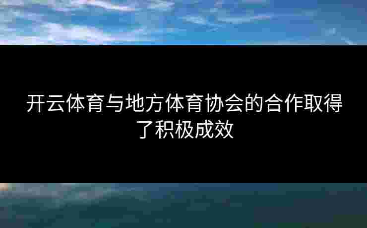 开云体育与地方体育协会的合作取得了积极成效