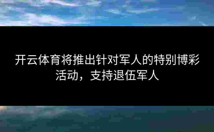 开云体育将推出针对军人的特别博彩活动,支持退伍军人 开云体育将推出针对军人的特别博彩活动,支持退伍军人