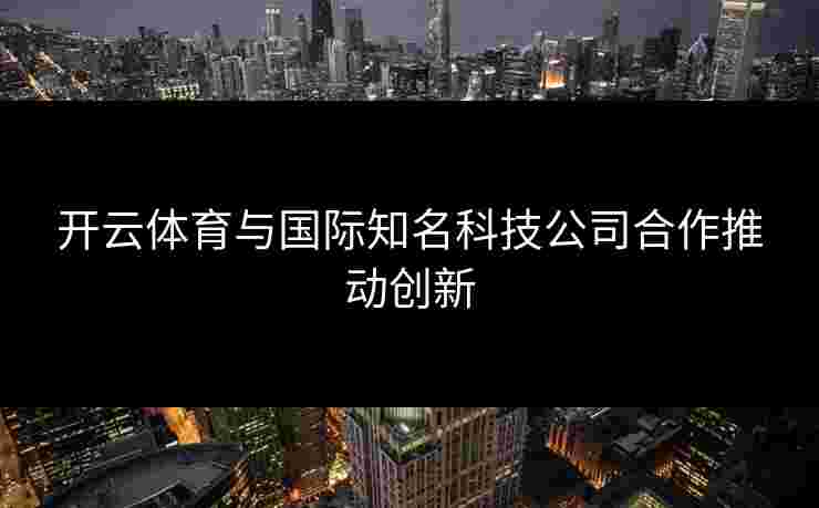 开云体育与国际知名科技公司合作推动创新