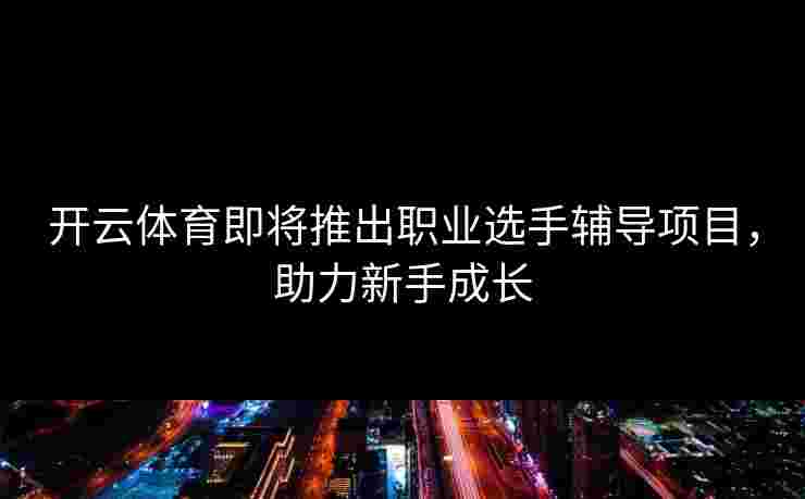 开云体育即将推出职业选手辅导项目，助力新手成长