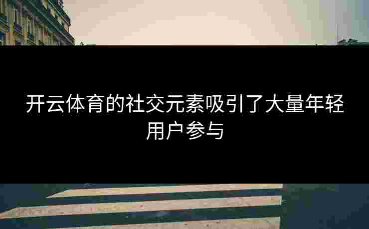 开云体育的社交元素吸引了大量年轻用户参与