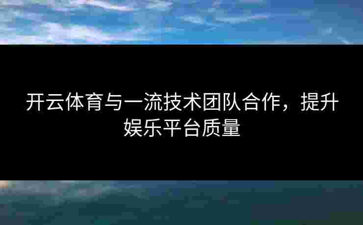 开云体育与一流技术团队合作，提升娱乐平台质量