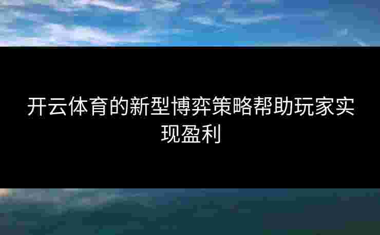 开云体育的新型博弈策略帮助玩家实现盈利 开云体育的新型博弈策略帮助玩家实现盈利
