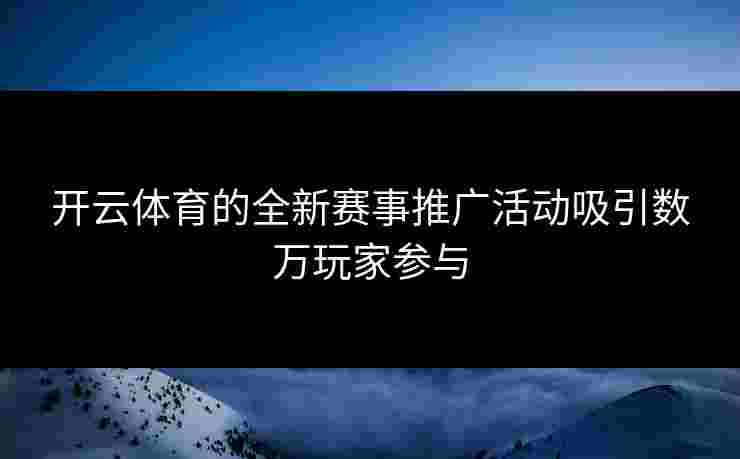 开云体育的全新赛事推广活动吸引数万玩家参与