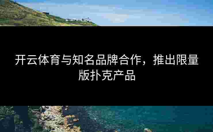 开云体育与知名品牌合作,推出限量版扑克产品 开云体育与知名品牌合作,推出限量版扑克产品