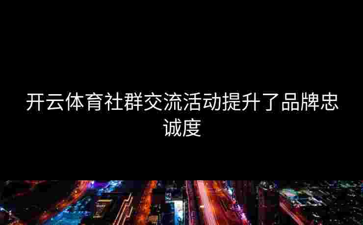 开云体育社群交流活动提升了品牌忠诚度