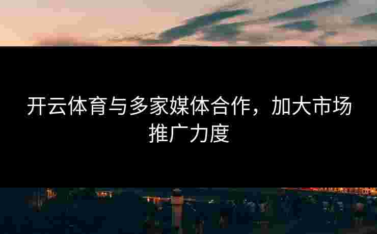 开云体育与多家媒体合作，加大市场推广力度