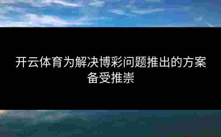 开云体育为解决博彩问题推出的方案备受推崇
