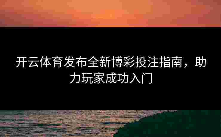 开云体育发布全新博彩投注指南，助力玩家成功入门