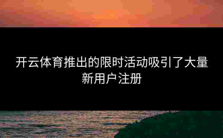 开云体育推出的限时活动吸引了大量新用户注册