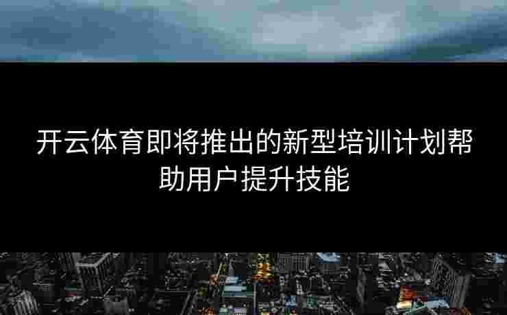 开云体育即将推出的新型培训计划帮助用户提升技能