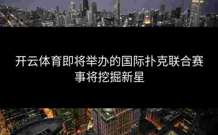 开云体育即将举办的国际扑克联合赛事将挖掘新星