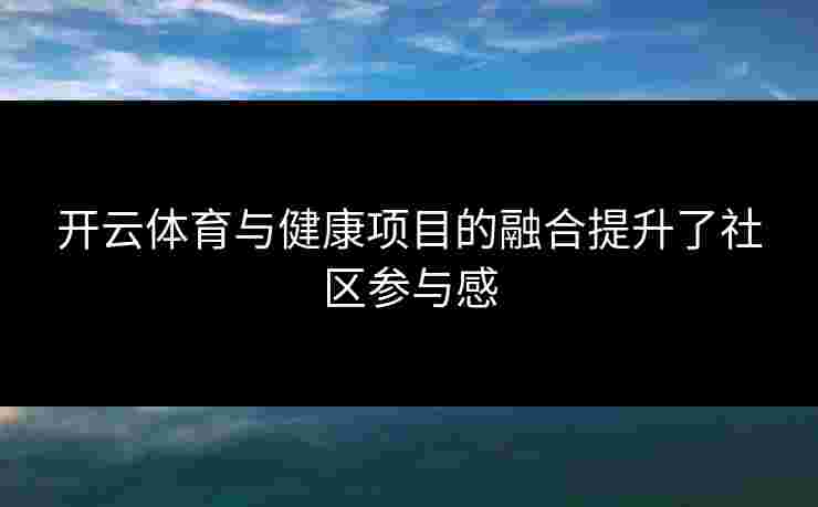 开云体育与健康项目的融合提升了社区参与感