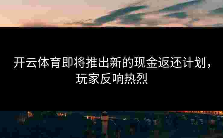 开云体育即将推出新的现金返还计划，玩家反响热烈