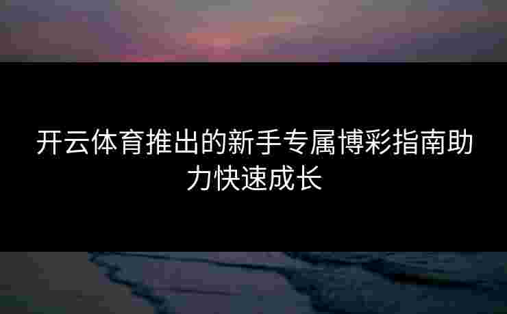 开云体育推出的新手专属博彩指南助力快速成长