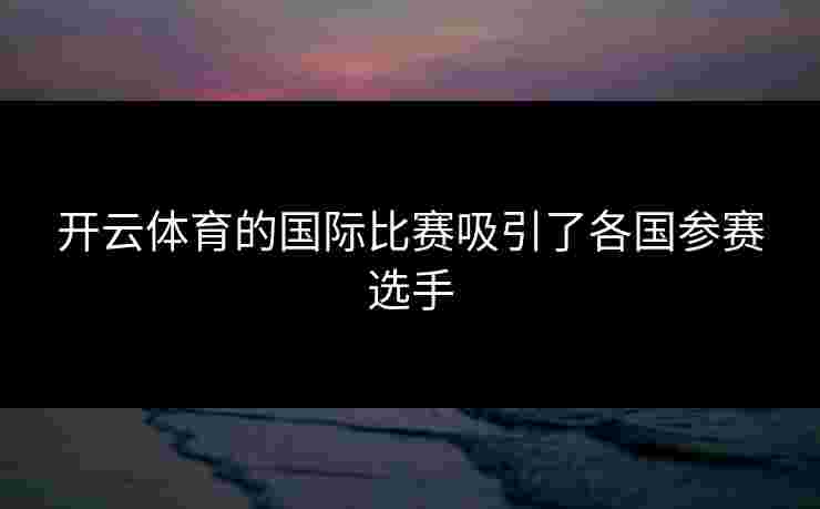 开云体育的国际比赛吸引了各国参赛选手