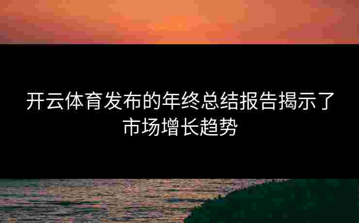 开云体育发布的年终总结报告揭示了市场增长趋势