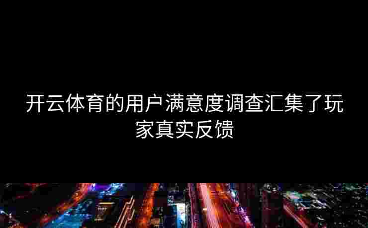 开云体育的用户满意度调查汇集了玩家真实反馈
