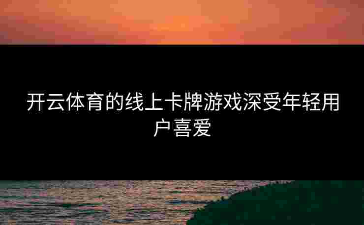 开云体育的线上卡牌游戏深受年轻用户喜爱