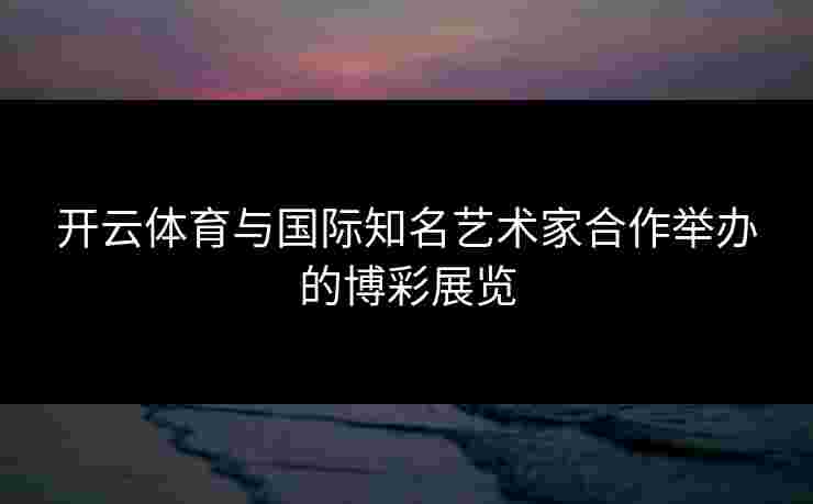 开云体育与国际知名艺术家合作举办的博彩展览