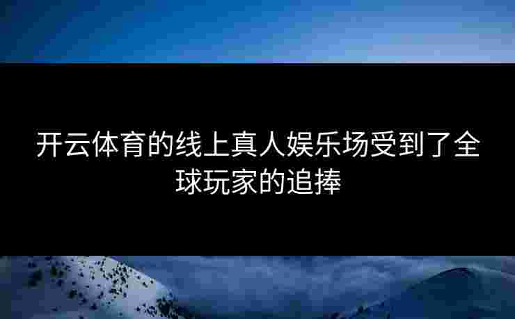 开云体育的线上真人娱乐场受到了全球玩家的追捧