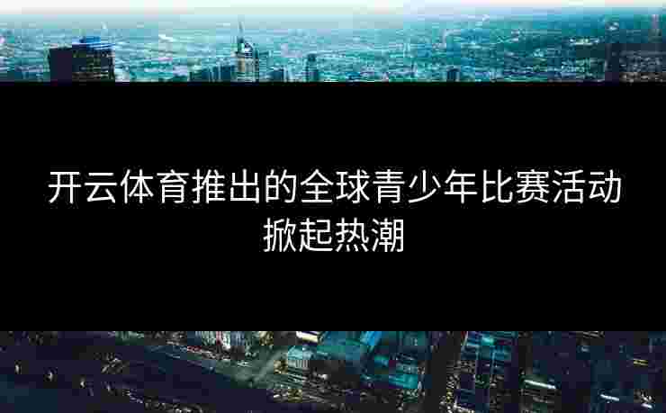 开云体育推出的全球青少年比赛活动掀起热潮