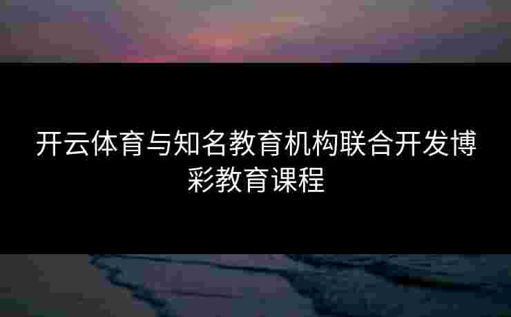 开云体育与知名教育机构联合开发博彩教育课程