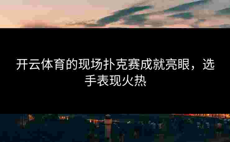 开云体育的现场扑克赛成就亮眼，选手表现火热