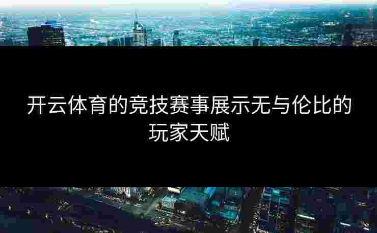 开云体育的竞技赛事展示无与伦比的玩家天赋