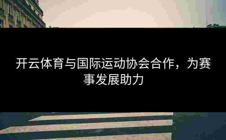 开云体育与国际运动协会合作，为赛事发展助力
