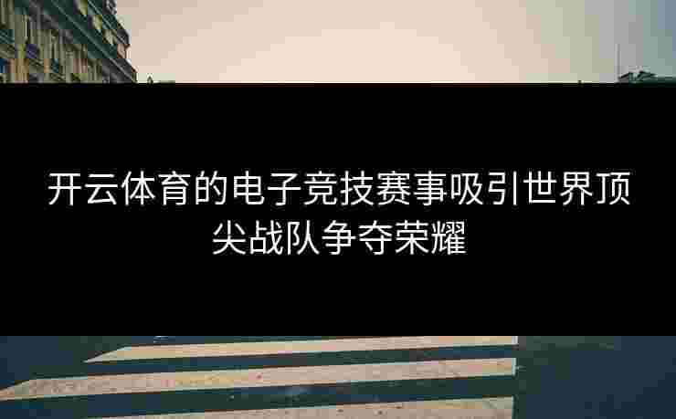 开云体育的电子竞技赛事吸引世界顶尖战队争夺荣耀