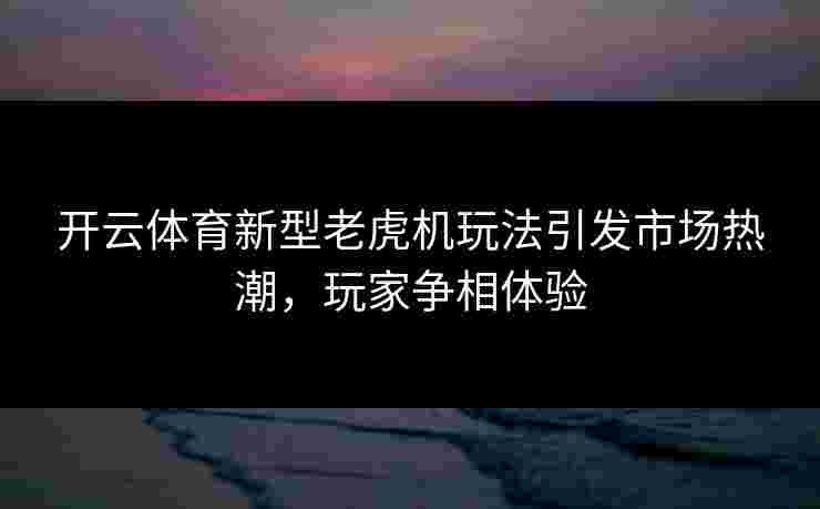 开云体育新型老虎机玩法引发市场热潮，玩家争相体验