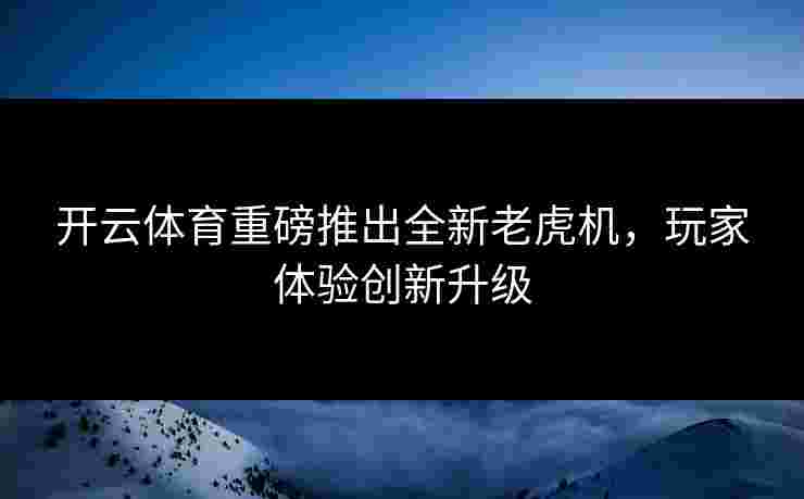 开云体育重磅推出全新老虎机，玩家体验创新升级