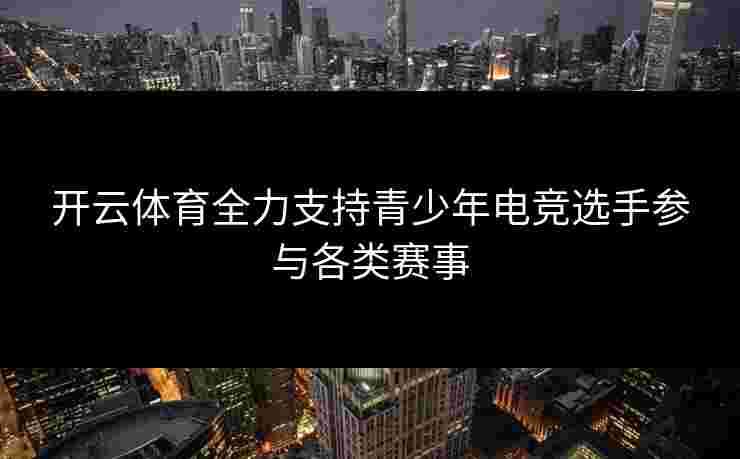 开云体育全力支持青少年电竞选手参与各类赛事