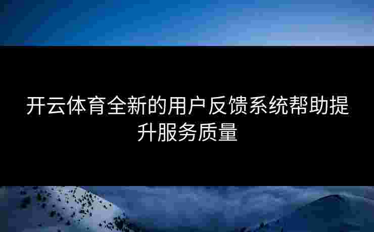 开云体育全新的用户反馈系统帮助提升服务质量