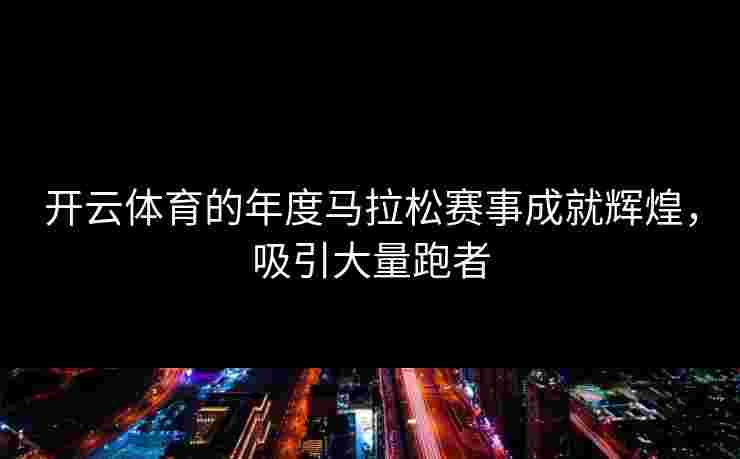 开云体育的年度马拉松赛事成就辉煌，吸引大量跑者