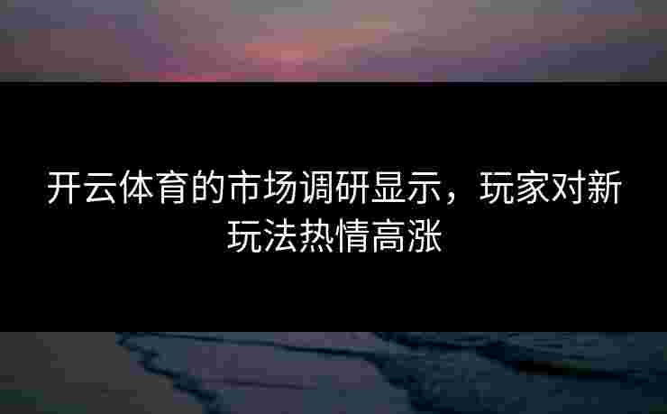 开云体育的市场调研显示，玩家对新玩法热情高涨