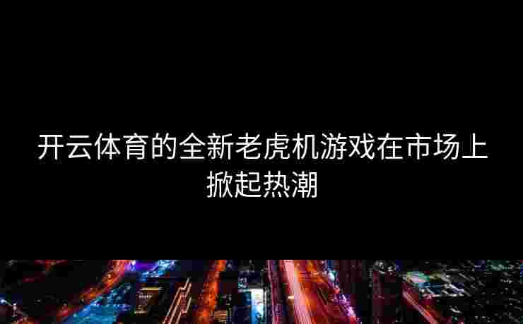 开云体育的全新老虎机游戏在市场上掀起热潮