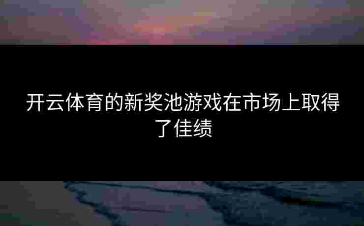 开云体育的新奖池游戏在市场上取得了佳绩