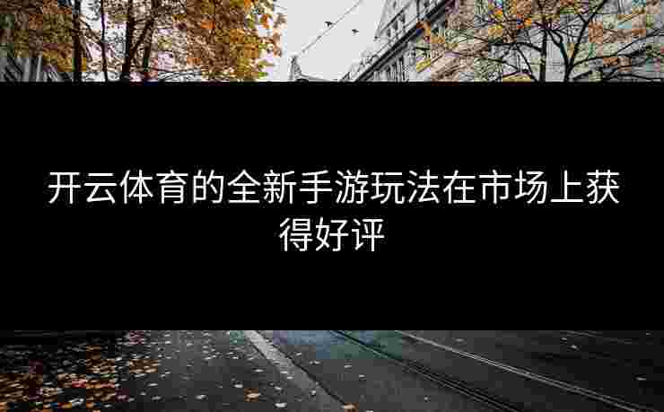 开云体育的全新手游玩法在市场上获得好评