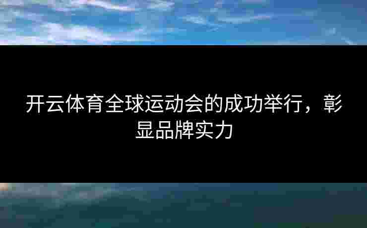 开云体育全球运动会的成功举行，彰显品牌实力